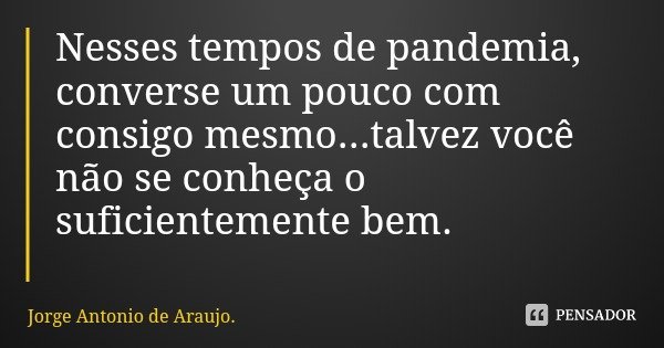 Nesses tempos de pandemia, converse um pouco com consigo mesmo...talvez você não se conheça o suficientemente bem.... Frase de Jorge Antonio de Araujo..