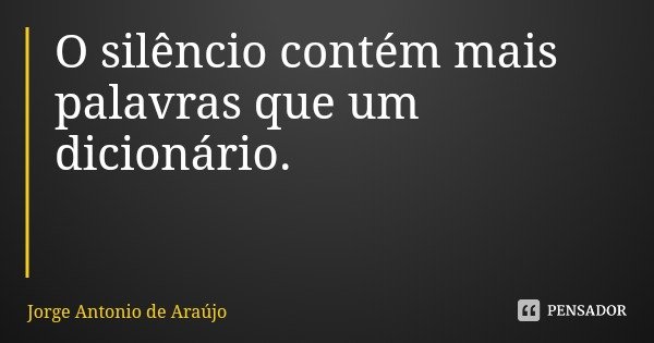 O silêncio contém mais palavras que um dicionário.... Frase de Jorge Antonio de Araújo.