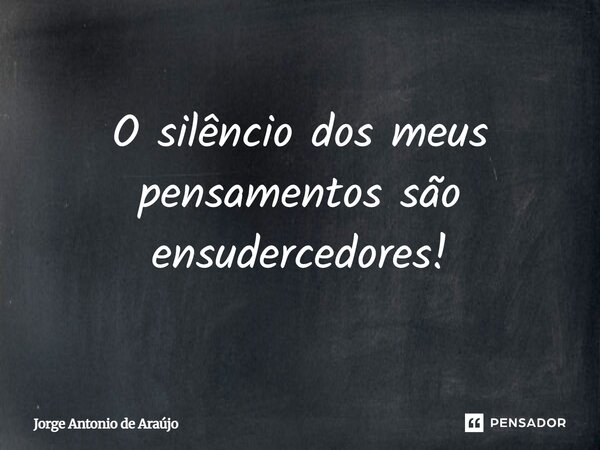 ⁠O silêncio dos meus pensamentos são ensurdecedores!... Frase de Jorge Antonio de Araújo.