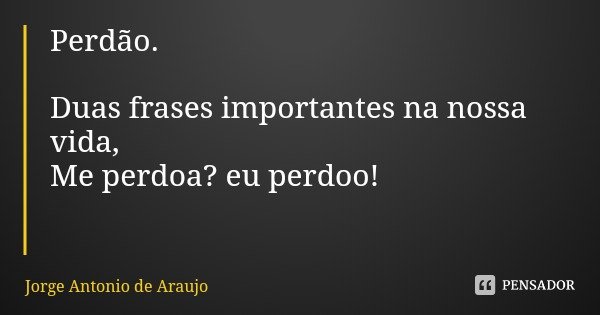 Perdão. Duas frases importantes na nossa vida,
Me perdoa? eu perdoo!... Frase de Jorge Antonio de Araujo.