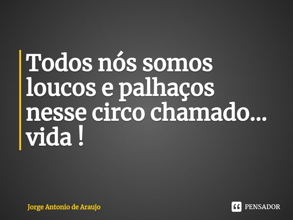 ⁠Todos nós somos loucos e palhaços nesse circo chamado... vida !... Frase de Jorge Antonio de Araújo.