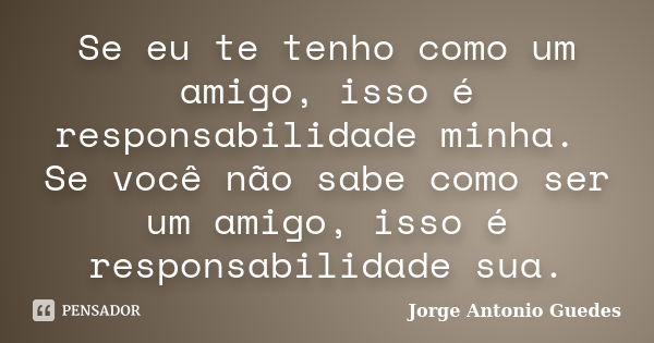 Se eu te tenho como um amigo, isso é responsabilidade minha. Se você não sabe como ser um amigo, isso é responsabilidade sua.... Frase de Jorge Antonio Guedes.