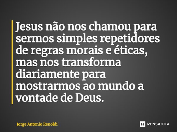 ⁠Jesus não nos chamou para sermos simples repetidores de regras morais e éticas, mas nos transforma diariamente para mostrarmos ao mundo a vontade de Deus.... Frase de Jorge Antonio Renoldi.