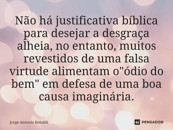 ⁠Não há justificativa bíblica para desejar a desgraça alheia, no entanto, muitos revestidos de uma falsa virtude alimentam o "ódio⁠ do bem" em defesa ... Frase de Jorge Antonio Renoldi.