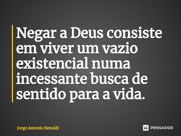 ⁠Negar a Deus consiste em viver um vazio existencial numa incessante busca de sentido para a vida.... Frase de Jorge Antonio Renoldi.