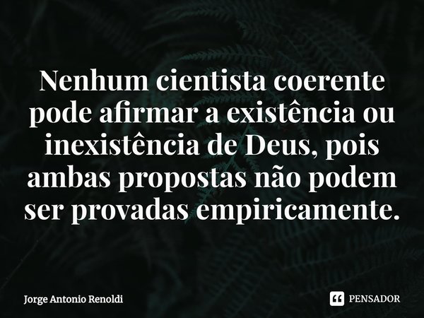 ⁠Nenhum cientista coerente pode afirmar a existência ou inexistência de Deus, pois ambas propostas não podem ser provadas empiricamente.... Frase de Jorge Antonio Renoldi.