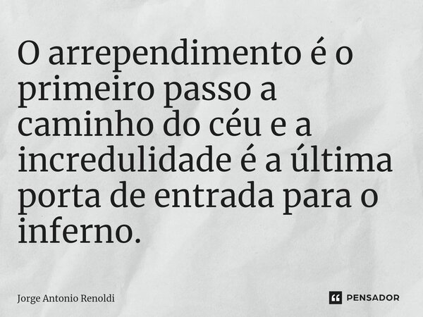 ⁠O arrependimento é o primeiro passo a caminho do céu e a incredulidade é a última porta de entrada para o inferno.... Frase de Jorge Antonio Renoldi.