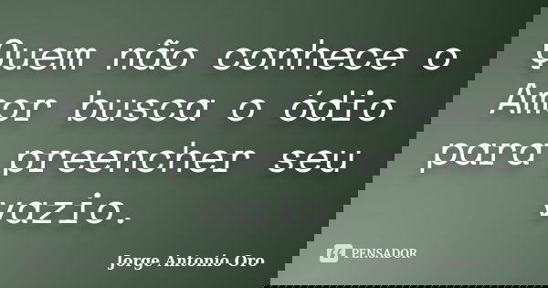 Quem não conhece o Amor busca o ódio para preencher seu vazio.... Frase de Jorge Antonio Oro.