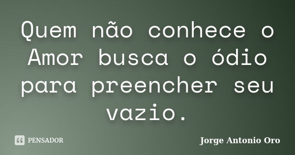 Quem não conhece o Amor busca o ódio para preencher seu vazio.... Frase de Jorge Antonio Oro.