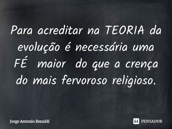 ⁠Para acreditar na TEORIA da evolução é necessária uma FÉ maior do que a crença do mais fervoroso religioso.... Frase de Jorge Antonio Renoldi.