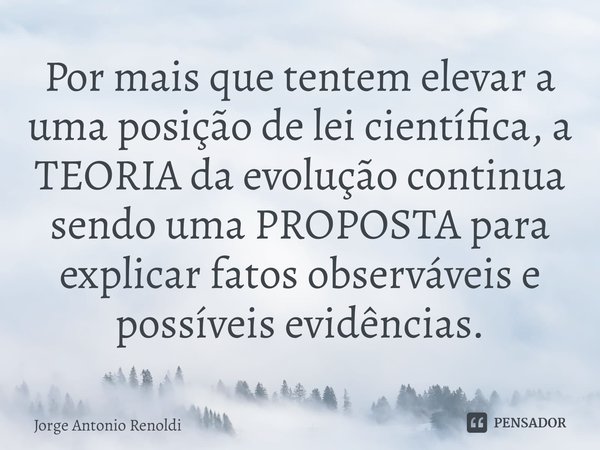 ⁠Por mais que tentem elevar a uma posição de lei científica, a TEORIA da evolução continua sendo uma PROPOSTA para explicar fatos observáveis e possíveis evidên... Frase de Jorge Antonio Renoldi.