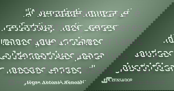 "A verdade nunca é relativa, nós seres humanos que criamos outras alternativas para justificar nossos erros."... Frase de Jorge Antonio Renoldi.
