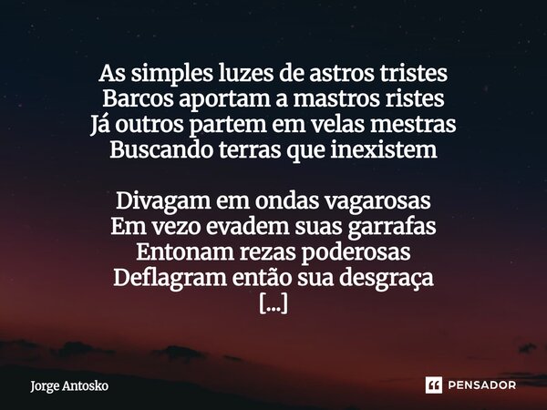 As simples luzes de astros tristes Barcos aportam a mastros ristes Já outros partem em velas mestras Buscando terras que inexistem Divagam em ondas vagarosas E... Frase de Jorge Antosko.