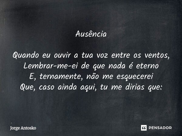 ⁠Ausência Quando eu ouvir a tua voz entre os ventos, Lembrar-me-ei de que nada é eterno E, ternamente, não me esquecerei Que, caso ainda aqui, tu me dirias que:... Frase de Jorge Antosko.