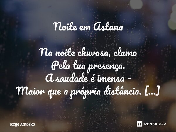 Noite em Astana Na noite chuvosa, clamo Pela tua presença. A saudade é imensa - Maior que a própria distância. Aqui, neste continente, No extremo Oriente, Enxe... Frase de Jorge Antosko.