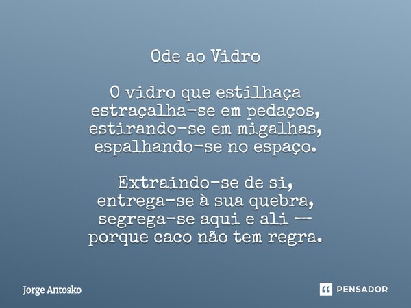 Ode ao Vidro O vidro que estilhaça estraçalha-se em pedaços, estirando-se em migalhas, espalhando-se no espaço. Extraindo-se de si, entrega-se à sua quebra, se... Frase de Jorge Antosko.