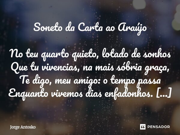 Soneto da Carta ao Araújo No teu quarto quieto, lotado de sonhos Que tu vivencias, na mais sóbria graça, Te digo, meu amigo: o tempo passa Enquanto vivemos dia... Frase de Jorge Antosko.