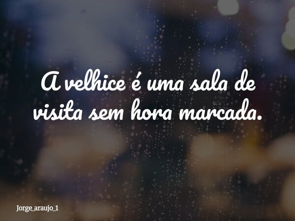 A velhice é uma sala de visita sem hora marcada.... Frase de jorge_araujo_1.