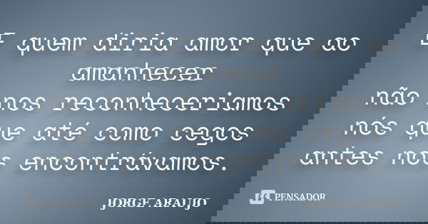 E quem diria amor que ao amanhecer não nos reconheceriamos nós que até como cegos antes nos encontrávamos.... Frase de Jorge Araújo.