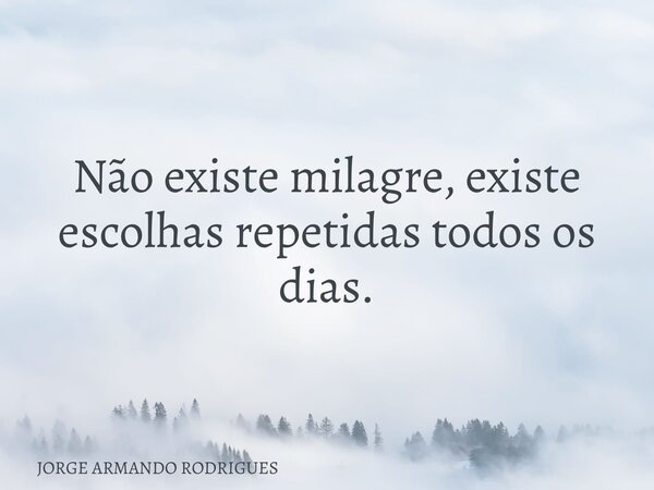 Não existe milagre, existe escolhas repetidas todos os dias.... Frase de JORGE ARMANDO RODRIGUES.