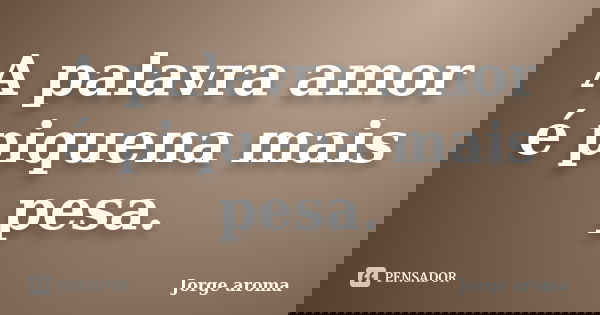 A palavra amor é piquena mais pesa.... Frase de Jorge aroma.