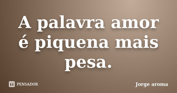 A palavra amor é piquena mais pesa.... Frase de Jorge aroma.