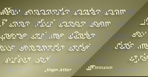 Meu encanto cabo com 13 ano fui casa sem eu qere aí me Cabo tds meus encanto até oje vivo só... Frase de Jorge Artur.
