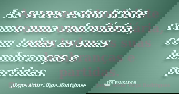 As vezes estou triste como uma rodoviária, com todas as suas lembranças e partidas.... Frase de Jorge Artur Tuga Rodrigues.