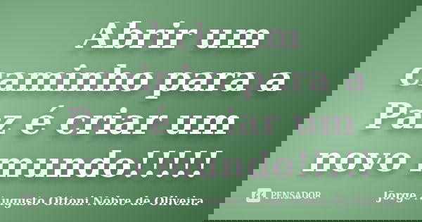 Abrir um caminho para a Paz é criar um novo mundo!!!!!... Frase de Jorge Augusto Ottoni Nobre de Oliveira.