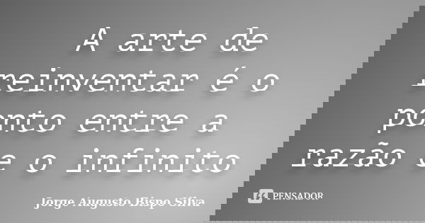 A arte de reinventar é o ponto entre a razão e o infinito... Frase de Jorge Augusto Bispo Silva.