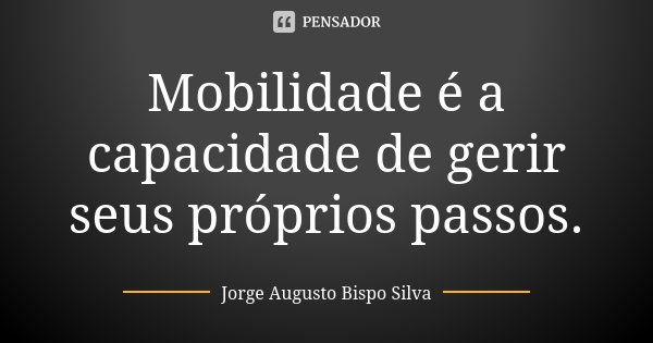 Mobilidade é a capacidade de gerir seus próprios passos.... Frase de Jorge Augusto Bispo Silva.