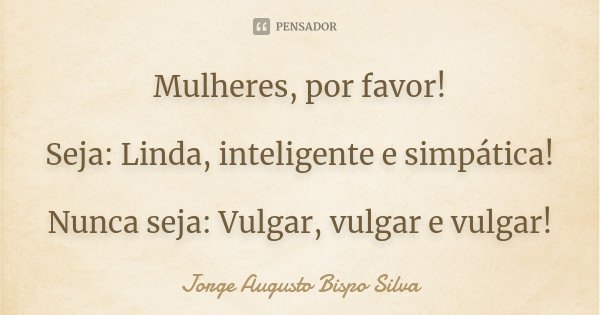 Mulheres, por favor! Seja: Linda, inteligente e simpática! Nunca seja: Vulgar, vulgar e vulgar!... Frase de Jorge Augusto Bispo Silva.