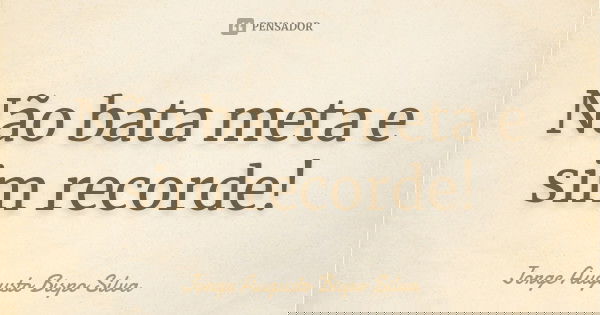 Não bata meta e sim recorde!... Frase de Jorge Augusto Bispo Silva.