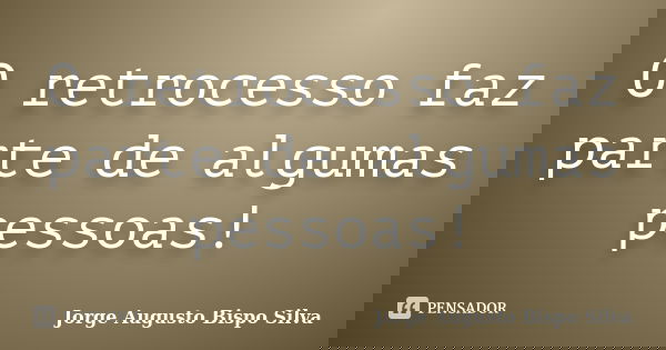 O retrocesso faz parte de algumas pessoas!... Frase de Jorge Augusto Bispo Silva.