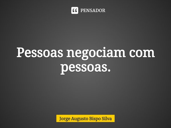 ⁠Pessoas negociam com pessoas.... Frase de Jorge Augusto Bispo Silva.