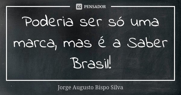 Poderia ser só uma marca, mas é a Saber Brasil!... Frase de Jorge Augusto Bispo Silva.