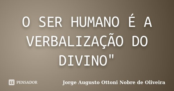 O SER HUMANO É A VERBALIZAÇÃO DO DIVINO"... Frase de Jorge Augusto Ottoni Nobre de Oliveira.