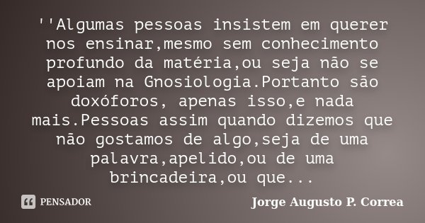 ''Algumas pessoas insistem em querer nos ensinar,mesmo sem conhecimento profundo da matéria,ou seja não se apoiam na Gnosiologia.Portanto são doxóforos, apenas ... Frase de Jorge Augusto P. Correa.