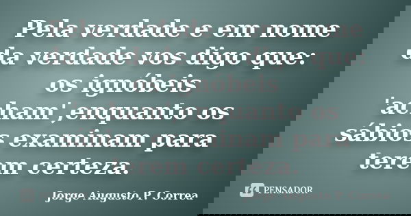 Pela verdade e em nome da verdade vos digo que: os ignóbeis 'acham',enquanto os sábios examinam para terem certeza.... Frase de Jorge Augusto P. Correa.