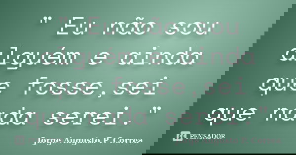 " Eu não sou alguém e ainda que fosse,sei que nada serei."... Frase de Jorge Augusto P. Correa.