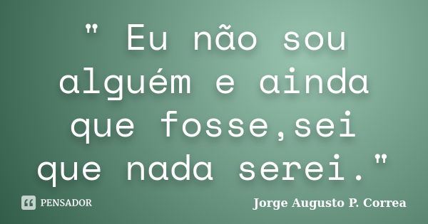 " Eu não sou alguém e ainda que fosse,sei que nada serei."... Frase de Jorge Augusto P. Correa.