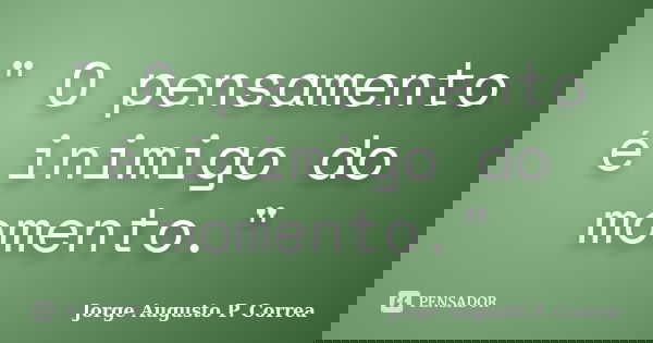 " O pensamento é inimigo do momento."... Frase de Jorge Augusto P. Correa.