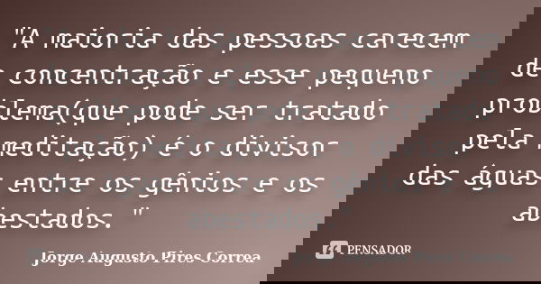 "A maioria das pessoas carecem de concentração e esse pequeno problema(que pode ser tratado pela meditação) é o divisor das águas entre os gênios e os abes... Frase de Jorge Augusto Pires Correa.
