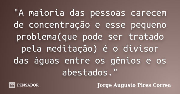 "A maioria das pessoas carecem de concentração e esse pequeno problema(que pode ser tratado pela meditação) é o divisor das águas entre os gênios e os abes... Frase de Jorge Augusto Pires Correa.