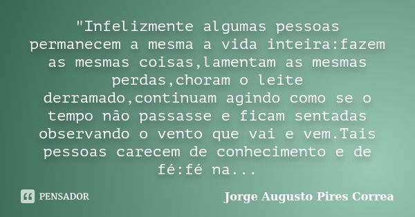 "Infelizmente algumas pessoas permanecem a mesma a vida inteira:fazem as mesmas coisas,lamentam as mesmas perdas,choram o leite derramado,continuam agindo ... Frase de Jorge Augusto Pires Correa.