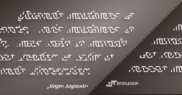 Quando mudamos a mente, nós mudamos o mundo, mas não o mundo ao nosso redor e sim o nosso mundo interior.... Frase de Jorge Augusto.
