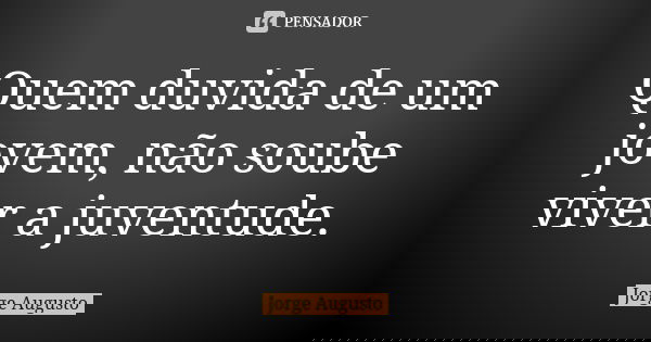 Quem duvida de um jovem, não soube viver a juventude.... Frase de Jorge Augusto.