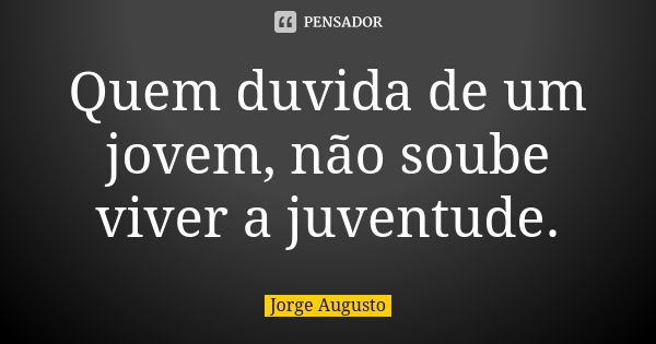 Quem duvida de um jovem, não soube viver a juventude.... Frase de Jorge Augusto.