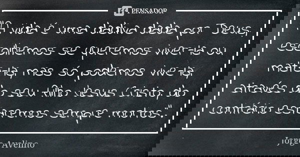 "A vida é uma dadiva dada por Deus, escolhemos se queremos viver-la ou mata-la, mas só podemos vive-la, através do seu filho Jesus Cristo, do contrário est... Frase de Jorge Avelino.