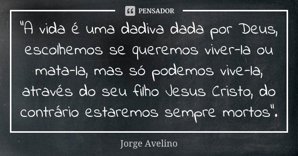 "A vida é uma dadiva dada por Deus, escolhemos se queremos viver-la ou mata-la, mas só podemos vive-la, através do seu filho Jesus Cristo, do contrário est... Frase de Jorge Avelino.